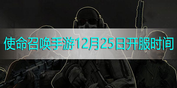 使命召唤手游12月25日几点开服 使命召唤手游开服时间