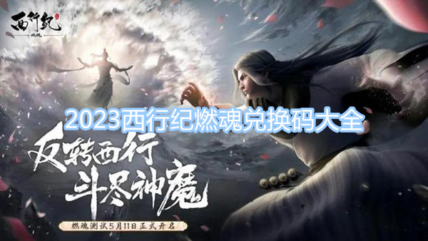 2023西行纪燃魂兑换码大全 最新最全兑换码一览